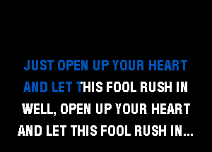 JUST OPEN UP YOUR HEART

AND LET THIS FOOL RUSH IH

WELL, OPEN UP YOUR HEART
AND LET THIS FOOL RUSH IH...