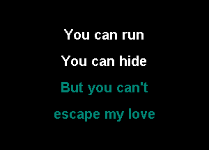 You can run

You can hide

But you can't

escape my love
