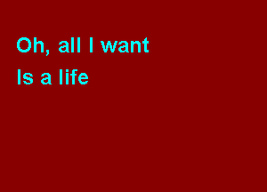 Oh, all I want
Is a life