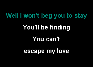 Well I won't beg you to stay

You'll be finding
You can't

escape my love