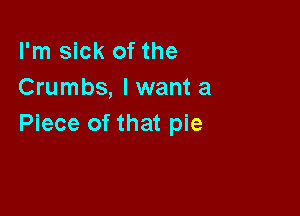 I'm sick of the
Crumbs, I want a

Piece of that pie