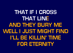 THAT IF I CROSS
THAT LINE
AND THEY BURY ME
WELL I JUST MIGHT FIND
I'LL BE KILLIN' TIME
FOR ETERNITY