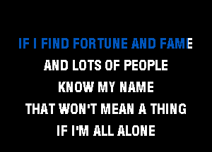 IF I FIND FORTUNE AND FAME
AND LOTS OF PEOPLE
KNOW MY NAME
THAT WON'T MEAN A THING
IF I'M ALL ALONE