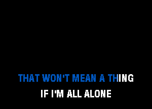 THAT WON'T MEAN A THING
IF I'M ALL ALONE