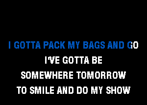 I GOTTA PACK MY BAGS AND GO
I'VE GOTTA BE
SOMEWHERE TOMORROW
T0 SMILE AND DO MY SHOW