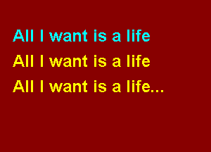 All I want is a life
All I want is a life

All lwant is a life...