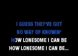 I GUESS THEY'VE GOT
NO WAY OF KHOWIN'
HOW LOHESOME I CAN BE
HOW LOHESDME I CAN BE...