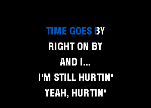 TIME GOES BY
RIGHT 0 BY

MID I...
I'M STILL HURTIN'
YEAH, HURTIH'