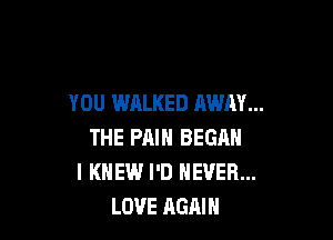 YOU WALKED AWAY...

THE PAIN BEGAN
I KNEW I'D NEVER...
LOVE AGAIN