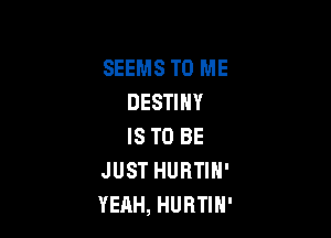 SEEMS TO ME
DESTINY

IS TO BE
JUST HURTIN'
YEAH, HURTIH'