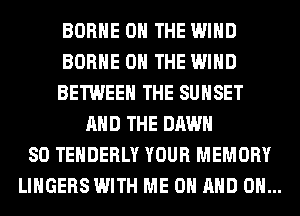 BORHE ON THE WIND
BORHE ON THE WIND
BETWEEN THE SUNSET
AND THE DAWN
SO TEHDERLY YOUR MEMORY
LINGERS WITH ME ON AND ON...