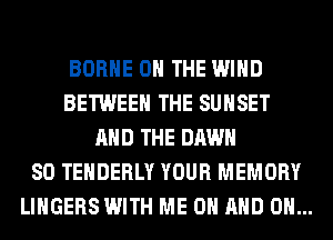 BORHE ON THE WIND
BETWEEN THE SUNSET
AND THE DAWN
SO TEHDERLY YOUR MEMORY
LINGERS WITH ME ON AND ON...