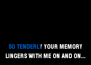 SO TEHDERLY YOUR MEMORY
LINGERS WITH ME ON AND ON...