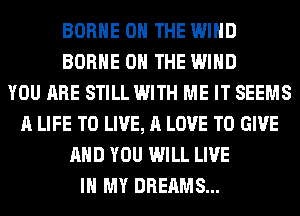 BORHE ON THE WIND
BORHE ON THE WIND
YOU ARE STILL WITH ME IT SEEMS
A LIFE TO LIVE, A LOVE TO GIVE
AND YOU WILL LIVE
IN MY DREAMS...