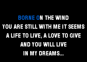 BORHE ON THE WIND
YOU ARE STILL WITH ME IT SEEMS
A LIFE TO LIVE, A LOVE TO GIVE
AND YOU WILL LIVE
IN MY DREAMS...