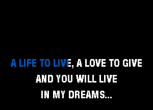 A LIFE TO LIVE, A LOVE TO GIVE
AND YOU WILL LIVE
IN MY DREAMS...