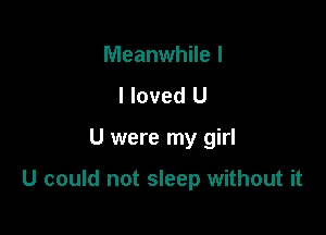 Meanwhile I
I loved U

U were my girl

U could not sleep without it