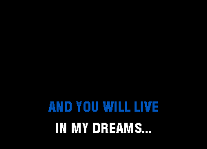 AND YOU WILL LIVE
IN MY DREAMS...