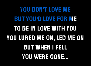 YOU DON'T LOVE ME
BUT YOU'D LOVE FOR ME
TO BE IN LOVE WITH YOU
YOU LURED ME 0, LED ME ON
BUTWHEH I FELL
YOU WERE GONE...