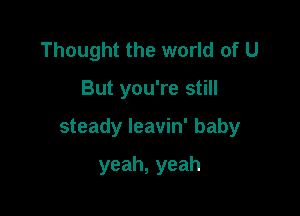 Thought the world of U

But you're still

steady leavin' baby

yeah,yeah