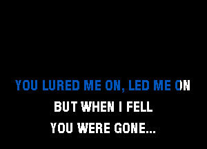 YOU LUBED ME ON, LED ME ON
BUT WHEN I FELL
YOU WERE GONE...