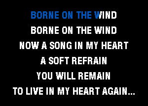 BORHE ON THE WIND
BORHE ON THE WIND
NOW A SONG IN MY HEART
A SOFT REFRAIH
YOU WILL REMAIN
TO LIVE IN MY HEART AGAIN...