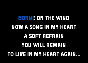 BORHE ON THE WIND
NOW A SONG IN MY HEART
A SOFT REFRAIH
YOU WILL REMAIN
TO LIVE IN MY HEART AGAIN...