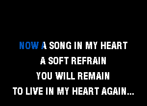 NOW A SONG IN MY HEART
A SOFT REFRAIH
YOU WILL REMAIN
TO LIVE IN MY HEART AGAIN...