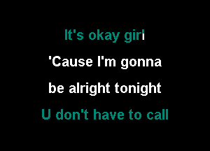 It's okay girl

'Cause I'm gonna

be alright tonight

U don't have to call