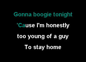 Gonna boogie tonight

'Cause I'm honestly
too young of a guy

To stay home