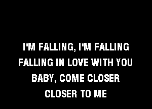 I'M FALLING, I'M FALLING
FALLING IN LOVE WITH YOU
BABY, COME CLOSER
CLOSER TO ME