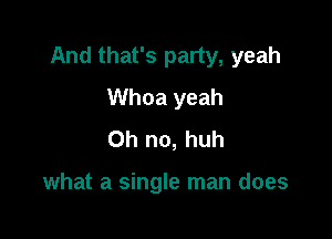 And that's party, yeah

Whoa yeah
Oh no, huh

what a single man does