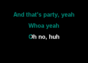 And that's party, yeah

Whoa yeah
Oh no, huh