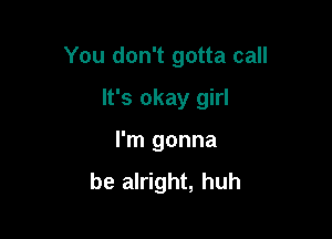 You don't gotta call

It's okay girl
I'm gonna

be alright, huh