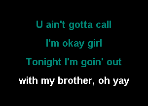 U ain't gotta call
I'm okay girl

Tonight I'm goin' out

with my brother, oh yay