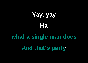 Yay, yay
Ha

what a single man does

And that's party