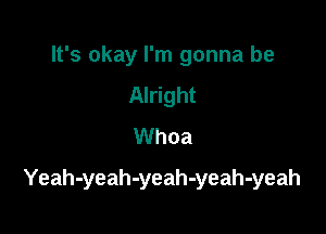 It's okay I'm gonna be
Alright
Whoa

Yeah-yeah-yeah-yeah-yeah