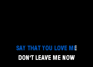 SAY THRT YOU LOVE ME
DON'T LEAVE ME NOW