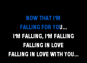 HOW THAT I'M
FALLING FOR YOU...
I'M FALLING, I'M FALLING
FALLING IN LOVE

FALLING IN LOVE WITH YOU...