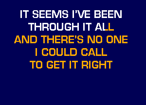 IT SEEMS I'VE BEEN
THROUGH IT ALL
AND THERE'S NO ONE
I COULD CALL
TO GET IT RIGHT