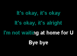 It's okay, it's okay

It's okay, it's alright

I'm not waiting at home for U

Bye bye