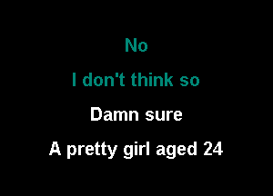 No
I don't think so

Damn sure

A pretty girl aged 24