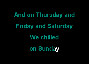And on Thursday and

Friday and Saturday
We chilled

on Sunday