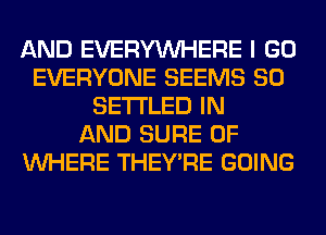 AND EVERYWHERE I GO
EVERYONE SEEMS SO
SETI'LED IN
AND SURE 0F
WHERE THEY'RE GOING