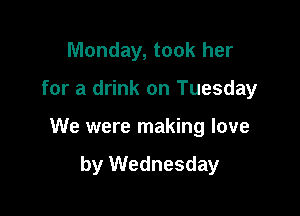 Monday, took her

for a drink on Tuesday

We were making love

by Wednesday