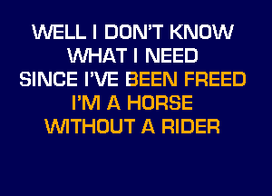 WELL I DON'T KNOW
WHAT I NEED
SINCE I'VE BEEN FREED
I'M A HORSE
WITHOUT A RIDER