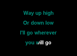 Way up high

0r down low
I'll go wherever

you will go