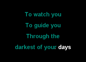 To watch you
To guide you
Through the

darkest of your days