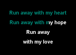 Run away with my heart

Run away with my hope
Run away

with my love