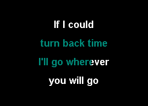 If I could

turn back time

I'll go wherever

you will go